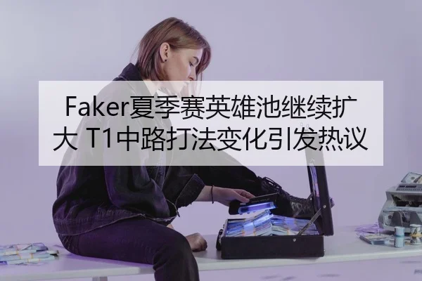 Faker夏季赛英雄池继续扩大 T1中路打法变化引发热议