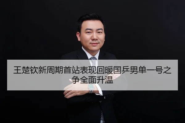 王楚钦新周期首站表现回暖国乒男单一号之争全面升温