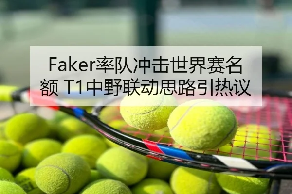 Faker率队冲击世界赛名额 T1中野联动思路引热议