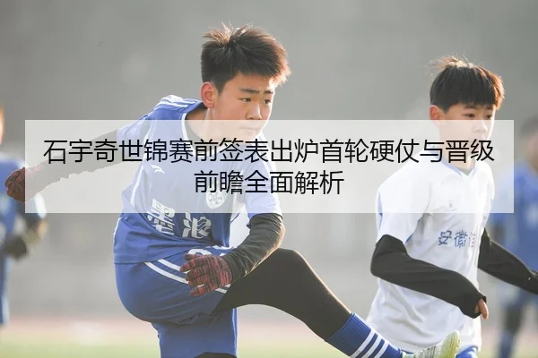 石宇奇世锦赛前签表出炉首轮硬仗与晋级前瞻全面解析