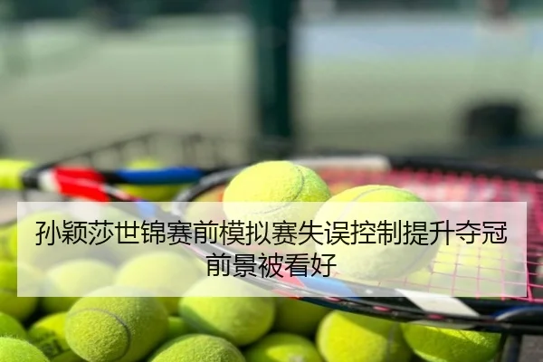孙颖莎世锦赛前模拟赛失误控制提升夺冠前景被看好