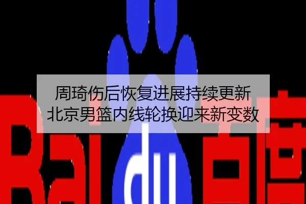 周琦伤后恢复进展持续更新 北京男篮内线轮换迎来新变数