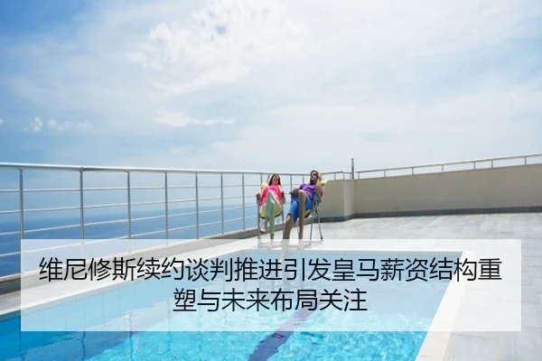 维尼修斯续约谈判推进引发皇马薪资结构重塑与未来布局关注