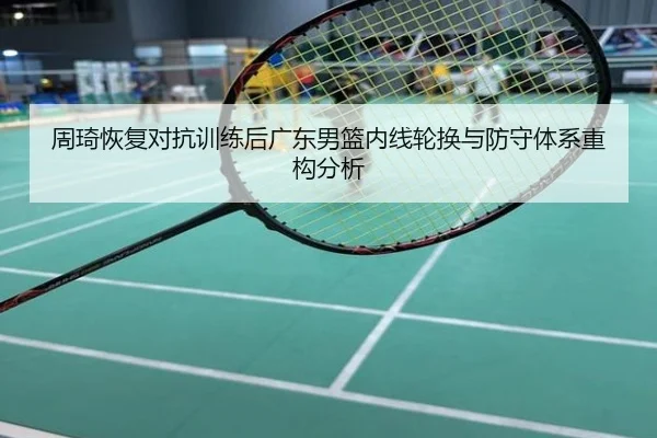 周琦恢复对抗训练后广东男篮内线轮换与防守体系重构分析